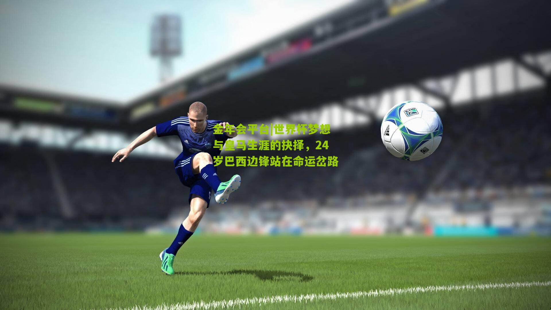 世界杯梦想与皇马生涯的抉择，24岁巴西边锋站在命运岔路