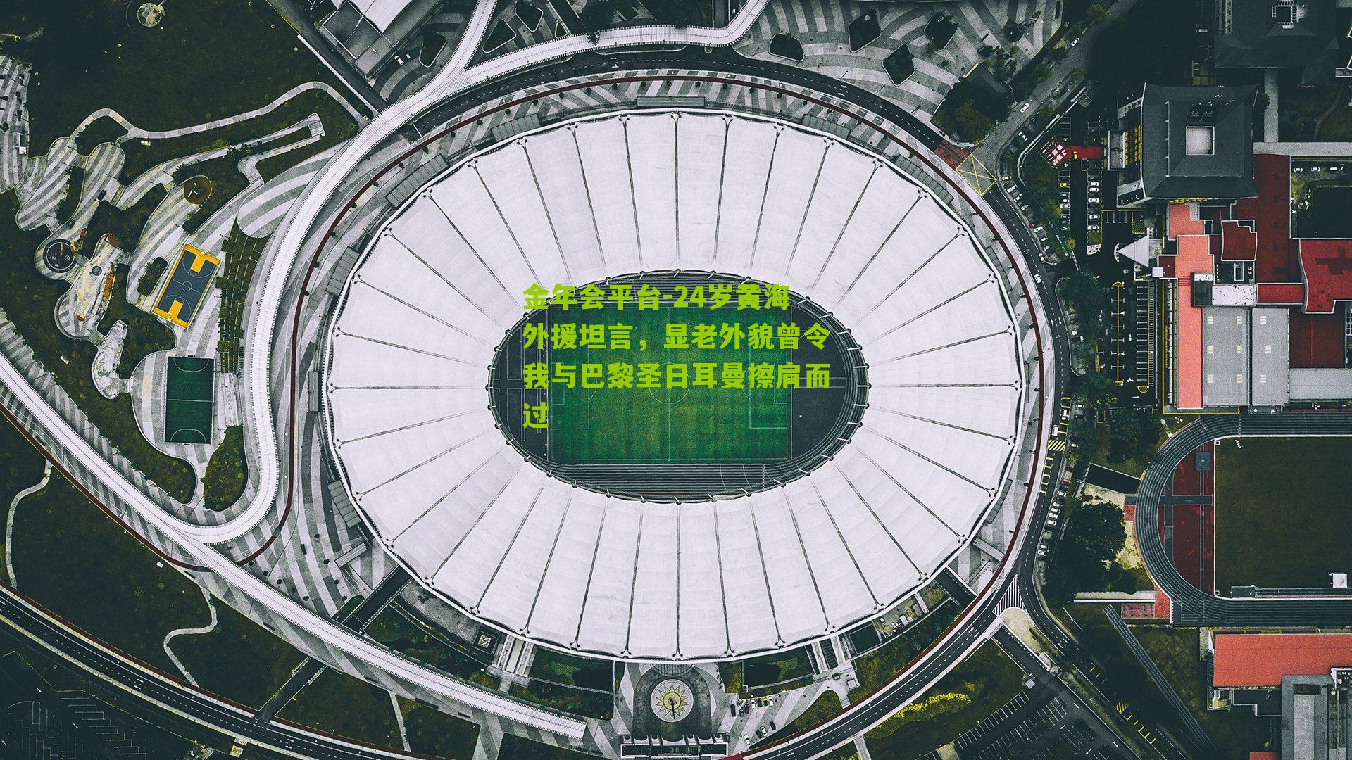 24岁黄海外援坦言，显老外貌曾令我与巴黎圣日耳曼擦肩而过